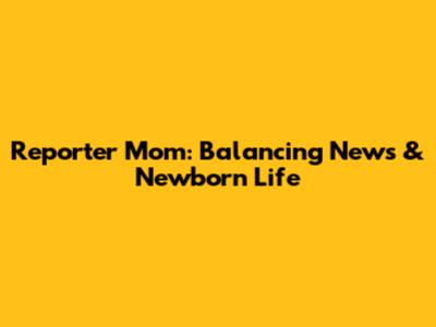 Reporter Mom: Balancing News & Newborn Life