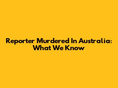 Reporter Murdered In Australia: What We Know