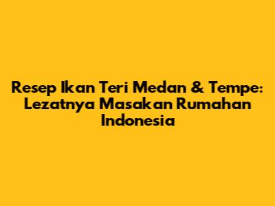Resep Ikan Teri Medan & Tempe: Lezatnya Masakan Rumahan Indonesia