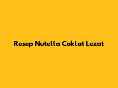 Resep Nutella Coklat Lezat