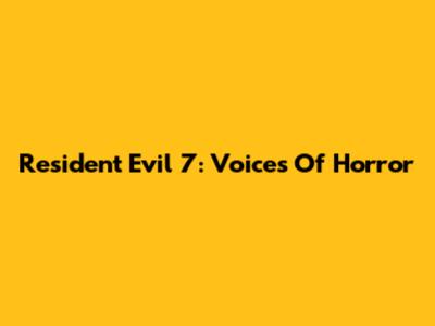 Resident Evil 7: Voices Of Horror