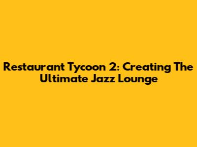 Restaurant Tycoon 2: Creating The Ultimate Jazz Lounge