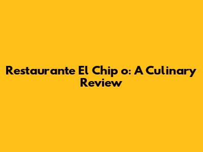 Restaurante El Chip
	o: A Culinary Review