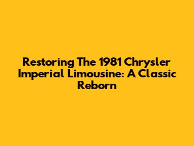 Restoring The 1981 Chrysler Imperial Limousine: A Classic Reborn