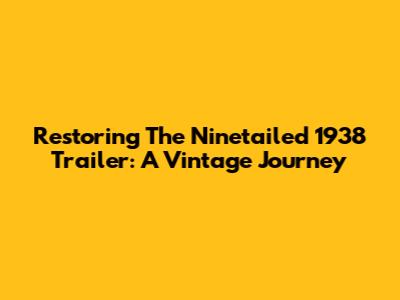 Restoring The Ninetailed 1938 Trailer: A Vintage Journey