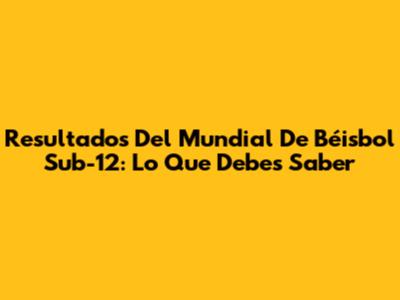 Resultados Del Mundial De Béisbol Sub-12: Lo Que Debes Saber