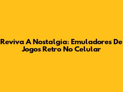 Reviva A Nostalgia: Emuladores De Jogos Retro No Celular