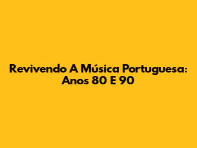 Revivendo A Música Portuguesa: Anos 80 E 90