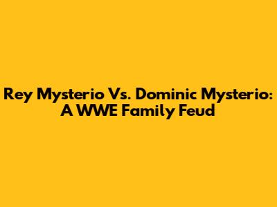 Rey Mysterio Vs. Dominic Mysterio: A WWE Family Feud