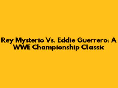 Rey Mysterio Vs. Eddie Guerrero: A WWE Championship Classic
