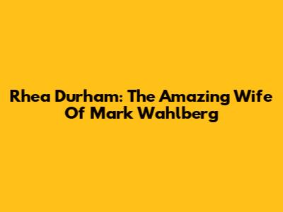 Rhea Durham: The Amazing Wife Of Mark Wahlberg
