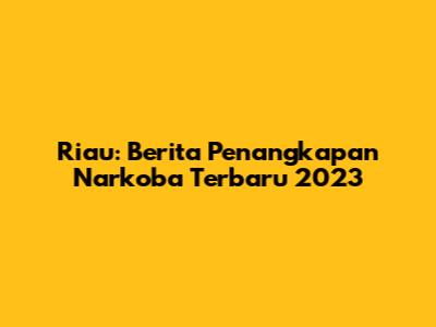 Riau: Berita Penangkapan Narkoba Terbaru 2023