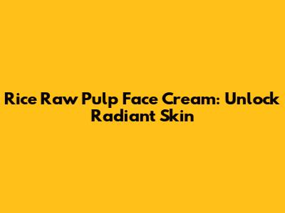 Rice Raw Pulp Face Cream: Unlock Radiant Skin