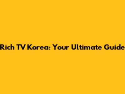 Rich TV Korea: Your Ultimate Guide