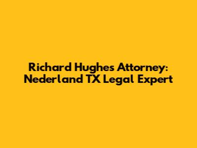 Richard Hughes Attorney: Nederland TX Legal Expert
