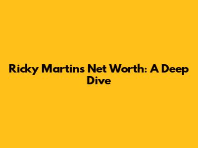 Ricky Martin's Net Worth: A Deep Dive