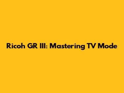 Ricoh GR III: Mastering TV Mode