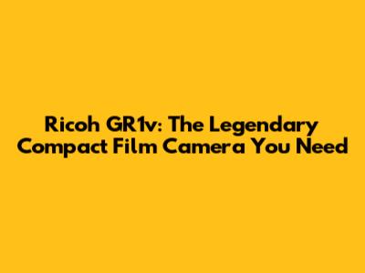 Ricoh GR1v: The Legendary Compact Film Camera You Need