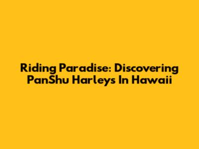 Riding Paradise: Discovering PanShu Harleys In Hawaii