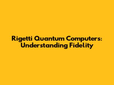 Rigetti Quantum Computers: Understanding Fidelity