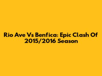 Rio Ave Vs Benfica: Epic Clash Of 2015/2016 Season