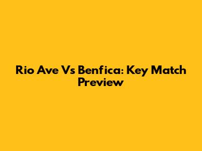 Rio Ave Vs Benfica: Key Match Preview
