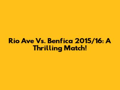 Rio Ave Vs. Benfica 2015/16: A Thrilling Match!