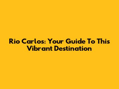Rio Carlos: Your Guide To This Vibrant Destination