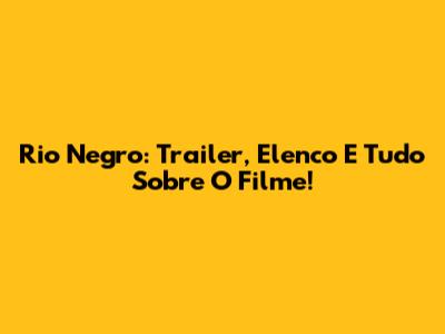 Rio Negro: Trailer, Elenco E Tudo Sobre O Filme!