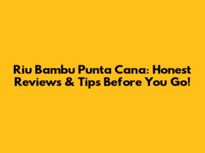 Riu Bambu Punta Cana: Honest Reviews & Tips Before You Go!
