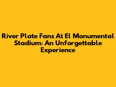 River Plate Fans At El Monumental Stadium: An Unforgettable Experience