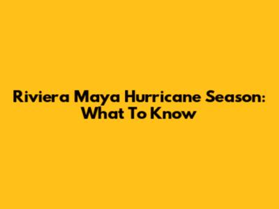 Riviera Maya Hurricane Season: What To Know