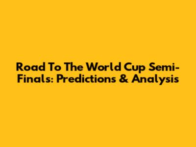 Road To The World Cup Semi-Finals: Predictions & Analysis