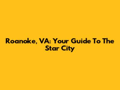 Roanoke, VA: Your Guide To The Star City