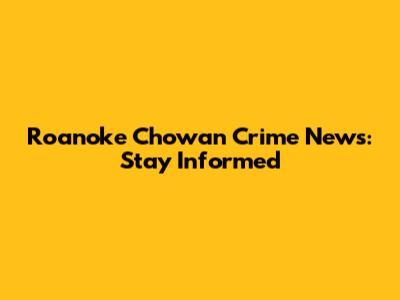 Roanoke Chowan Crime News: Stay Informed