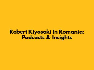 Robert Kiyosaki In Romania: Podcasts & Insights