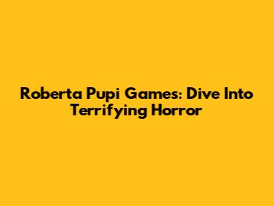 Roberta Pupi Games: Dive Into Terrifying Horror