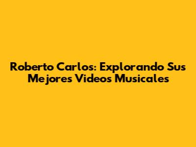 Roberto Carlos: Explorando Sus Mejores Videos Musicales