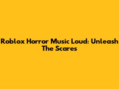Roblox Horror Music Loud: Unleash The Scares