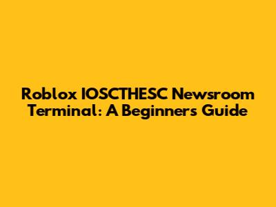 Roblox IOSCTHESC Newsroom Terminal: A Beginner's Guide