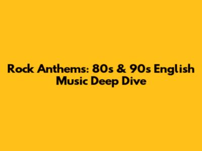 Rock Anthems: 80s & 90s English Music Deep Dive