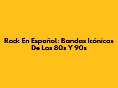 Rock En Español: Bandas Icónicas De Los 80s Y 90s