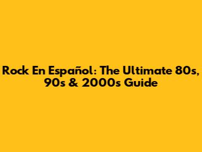 Rock En Español: The Ultimate 80s, 90s & 2000s Guide