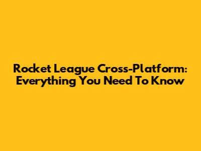 Rocket League Cross-Platform: Everything You Need To Know