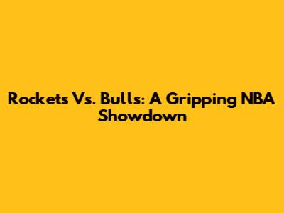 Rockets Vs. Bulls: A Gripping NBA Showdown