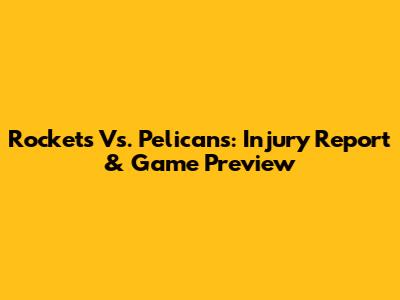 Rockets Vs. Pelicans: Injury Report & Game Preview