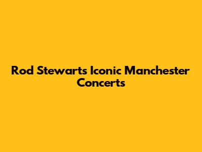 Rod Stewart's Iconic Manchester Concerts