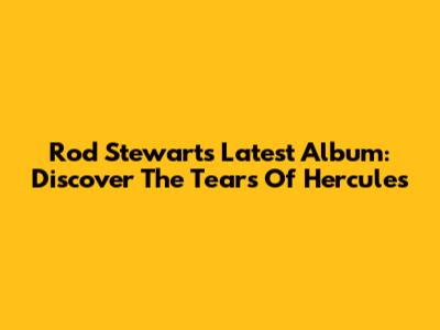 Rod Stewart's Latest Album: Discover "The Tears Of Hercules"