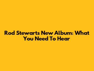 Rod Stewart's New Album: What You Need To Hear