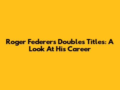 Roger Federer's Doubles Titles: A Look At His Career
